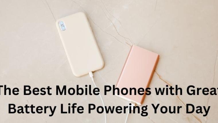 The Best Mobile Phones with Great Battery Life Powering Your Day