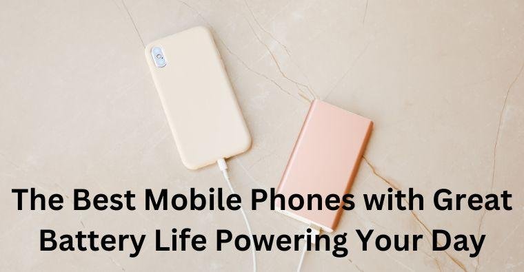 The Best Mobile Phones with Great Battery Life Powering Your Day