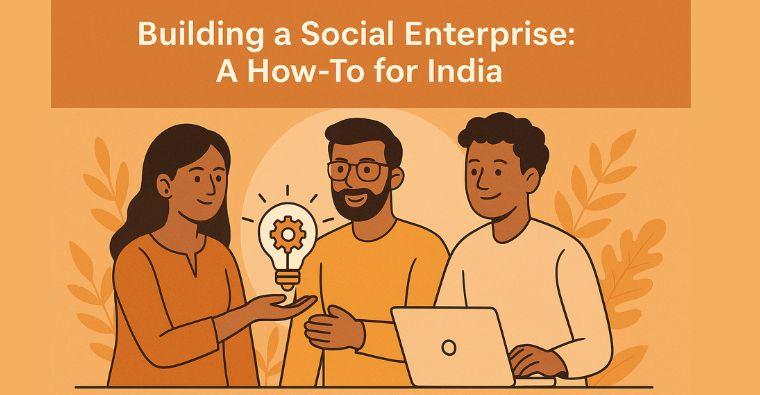 Building a Social Enterprise: A Step-by-Step Guide for Aspiring Changemakers in India