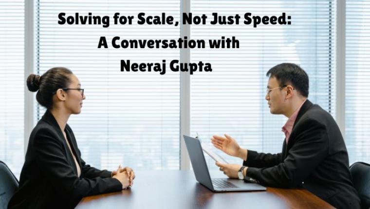 “Solving for Scale, Not Just Speed”: A Conversation with Neeraj Gupta