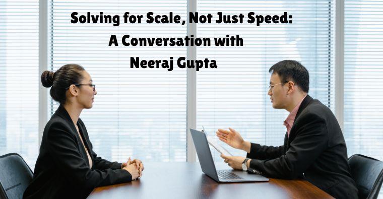 “Solving for Scale, Not Just Speed”: A Conversation with Neeraj Gupta