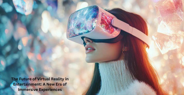 The Future of Virtual Reality in Entertainment: A New Era of Immersive Experiences